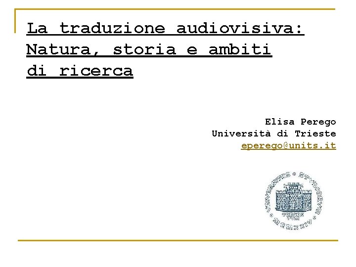 La traduzione audiovisiva: Natura, storia e ambiti di ricerca Elisa Perego Università di Trieste