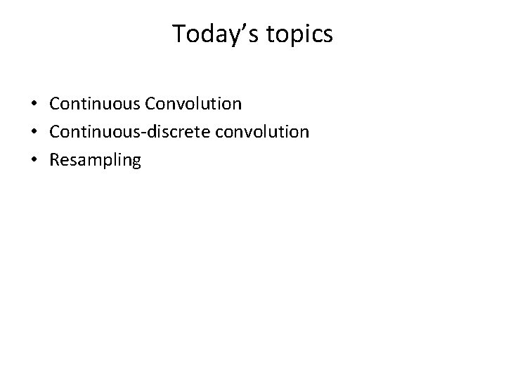 Today’s topics • Continuous Convolution • Continuous-discrete convolution • Resampling 