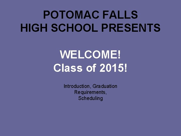 POTOMAC FALLS HIGH SCHOOL PRESENTS WELCOME! Class of 2015! Introduction, Graduation Requirements, Scheduling 