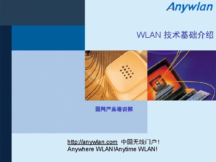 WLAN 技术基础介绍 固网产品培训部 http: //anywlan. com 中国无线门户！ Anywhere WLAN!Anytime WLAN! 