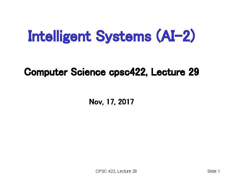 Intelligent Systems (AI-2) Computer Science cpsc 422, Lecture 29 Nov, 17, 2017 CPSC 422,