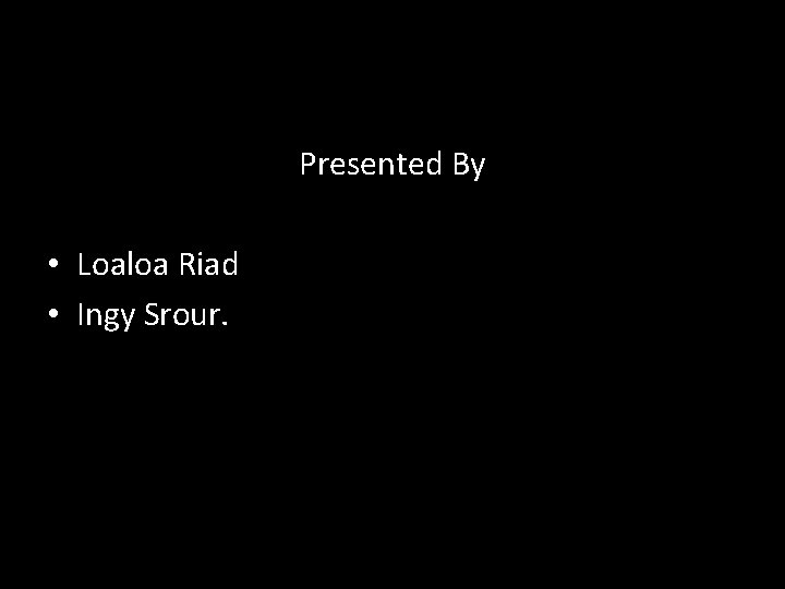 Presented By • Loaloa Riad • Ingy Srour. 