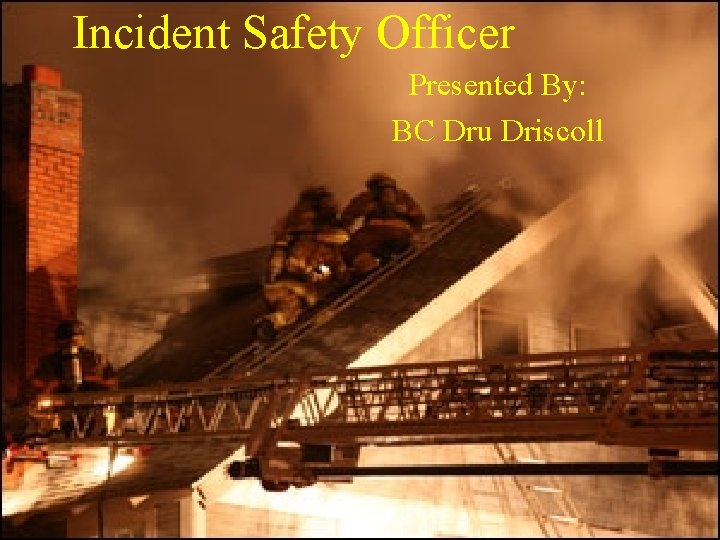 Incident Safety Officer Presented By: BC Dru Driscoll 