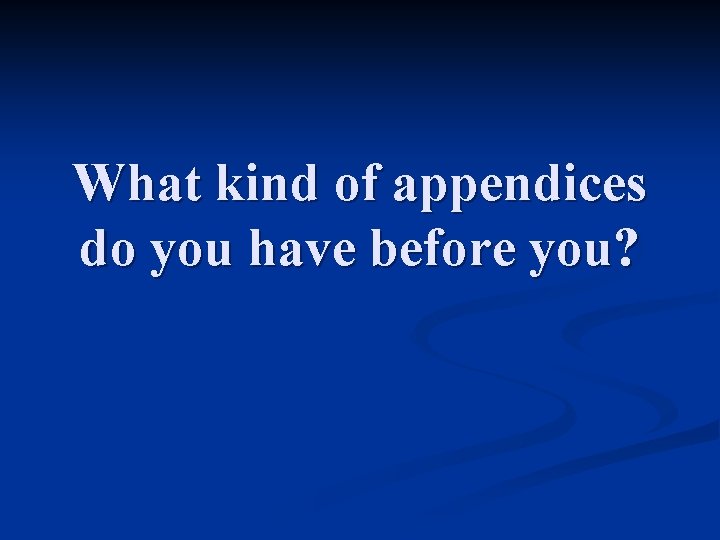 What kind of appendices do you have before you? 