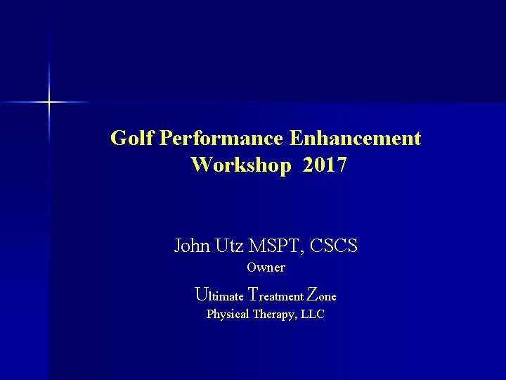 Golf Performance Enhancement Workshop 2017 John Utz MSPT, CSCS Owner Ultimate Treatment Zone Physical