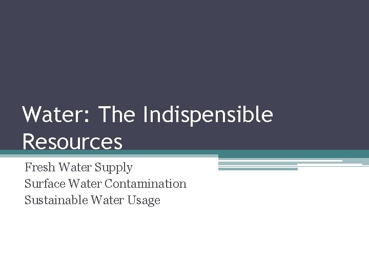 Water: The Indispensible Resources Fresh Water Supply Surface Water Contamination Sustainable Water Usage 