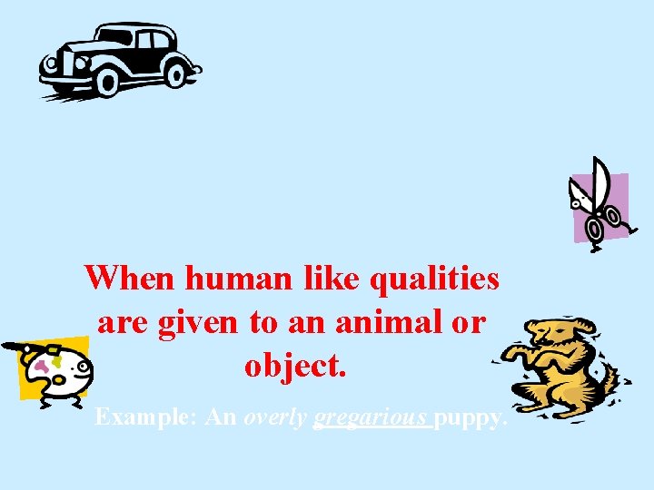 When human like qualities are given to an animal or object. Example: An overly