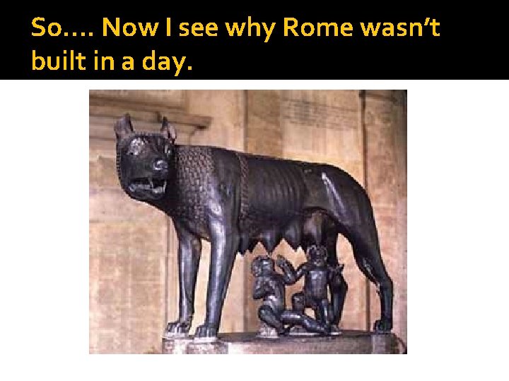 So…. Now I see why Rome wasn’t built in a day. 