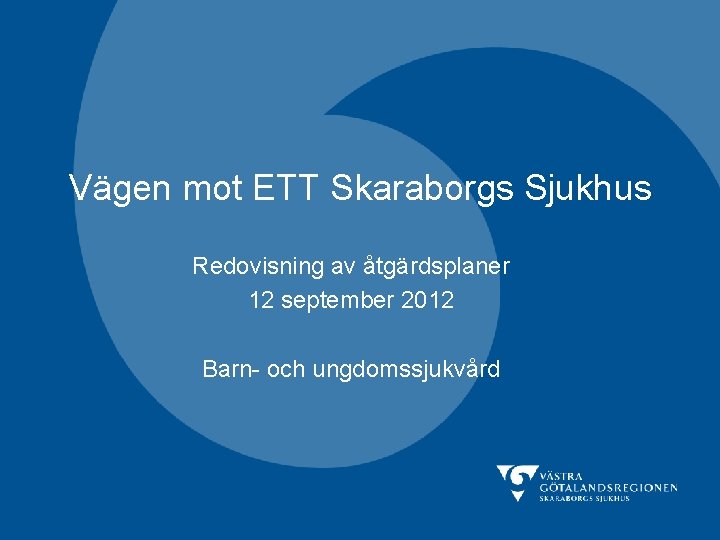 Vägen mot ETT Skaraborgs Sjukhus Redovisning av åtgärdsplaner 12 september 2012 Barn- och ungdomssjukvård