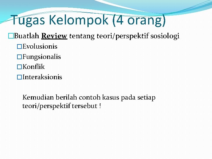 Tugas Kelompok (4 orang) �Buatlah Review tentang teori/perspektif sosiologi �Evolusionis �Fungsionalis �Konflik �Interaksionis Kemudian