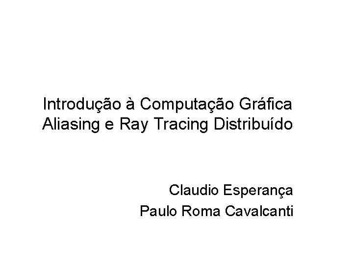 Introdução à Computação Gráfica Aliasing e Ray Tracing Distribuído Claudio Esperança Paulo Roma Cavalcanti