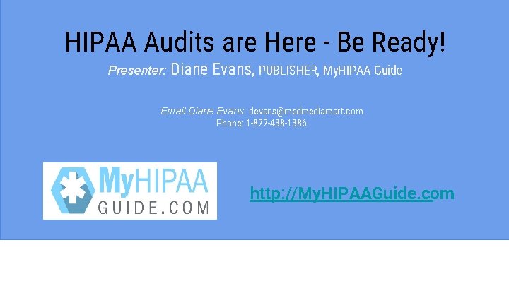 HIPAA Audits are Here - Be Ready! Presenter: Diane Evans, PUBLISHER, My. HIPAA Guide