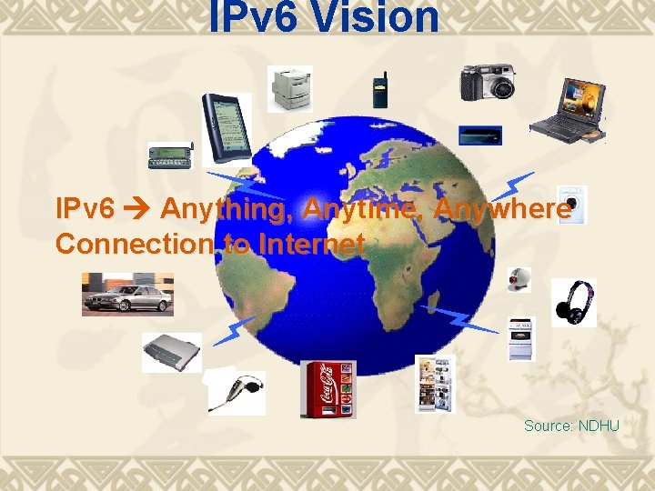 IPv 6 Vision IPv 6 Anything, Anytime, Anywhere Connection to Internet Source: NDHU 