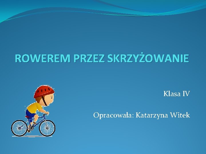 ROWEREM PRZEZ SKRZYŻOWANIE Klasa IV Opracowała: Katarzyna Witek 