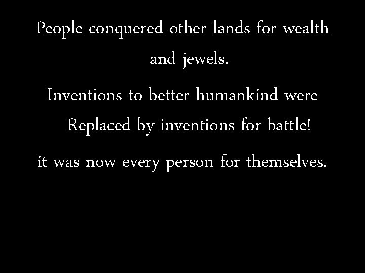 People conquered other lands for wealth and jewels. Inventions to better humankind were Replaced