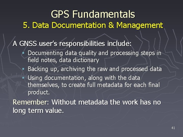 GPS Fundamentals 5. Data Documentation & Management A GNSS user’s responsibilities include: § Documenting