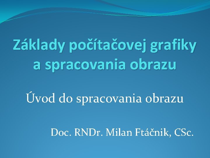 Základy počítačovej grafiky a spracovania obrazu Úvod do spracovania obrazu Doc. RNDr. Milan Ftáčnik,