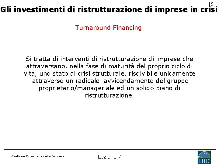 16 Gli investimenti di ristrutturazione di imprese in crisi Turnaround Financing Si tratta di