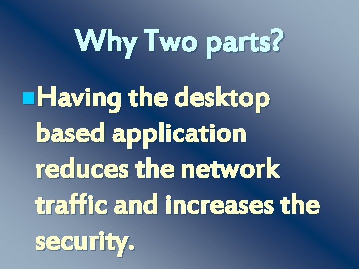 Why Two parts? n. Having the desktop based application reduces the network traffic and