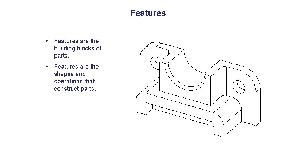 Features • Features are the building blocks of parts. • Features are the shapes