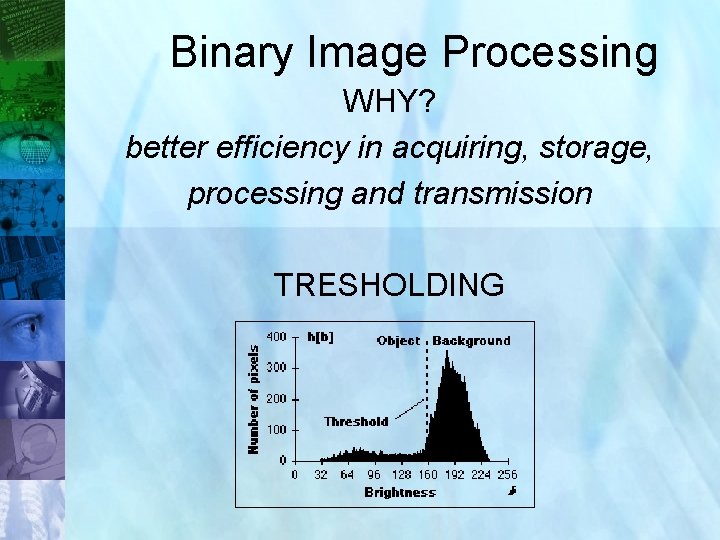 Binary Image Processing WHY? better efficiency in acquiring, storage, processing and transmission TRESHOLDING 21