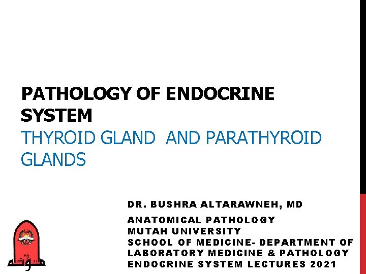 PATHOLOGY OF ENDOCRINE SYSTEM THYROID GLAND PARATHYROID GLANDS DR. BUSHRA ALTARAWNEH, MD ANATOMICAL PATHOLOGY