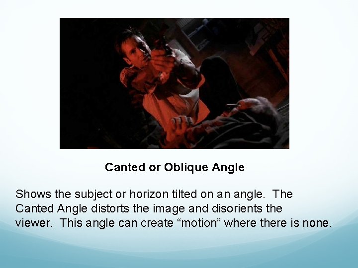 Canted or Oblique Angle Shows the subject or horizon tilted on an angle. The Canted or Oblique Angle Shows the subject or horizon tilted on an angle. The