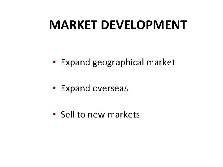 MARKET DEVELOPMENT • Expand geographical market • Expand overseas • Sell to new markets