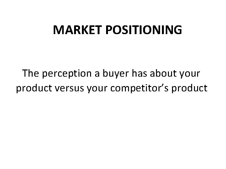 MARKET POSITIONING The perception a buyer has about your product versus your competitor’s product