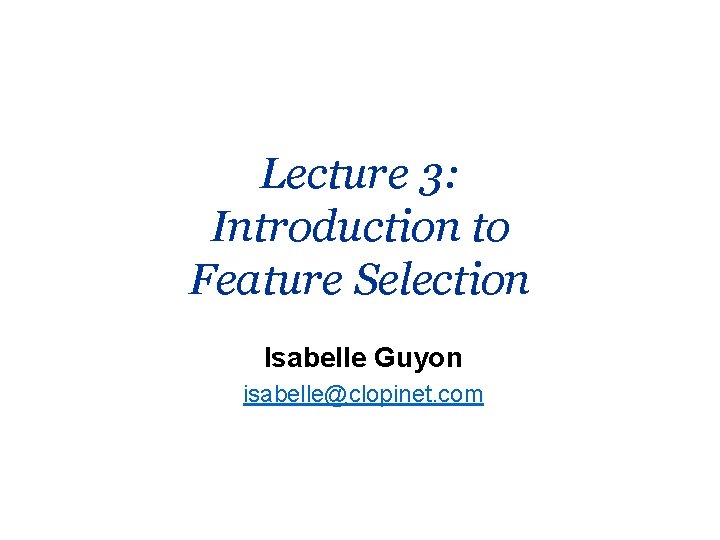 Lecture 3: Introduction to Feature Selection Isabelle Guyon isabelle@clopinet. com 