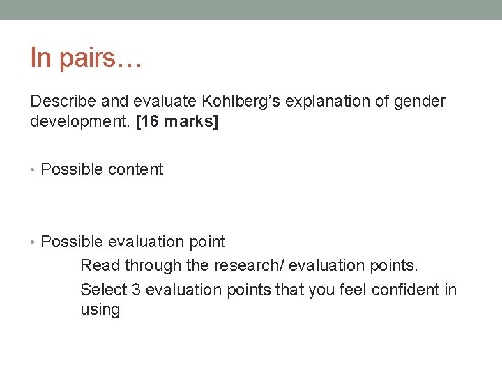 In pairs… Describe and evaluate Kohlberg’s explanation of gender development. [16 marks] • Possible