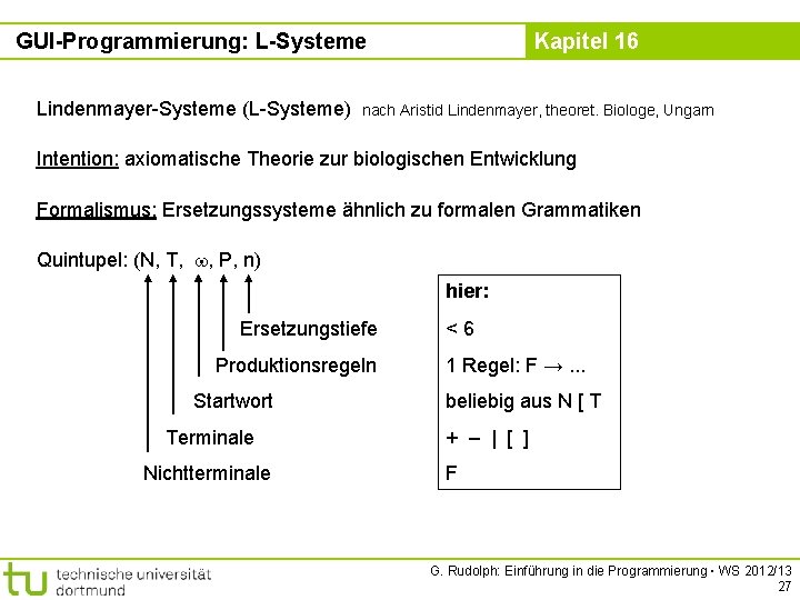 GUI-Programmierung: L-Systeme Lindenmayer-Systeme (L-Systeme) Kapitel 16 nach Aristid Lindenmayer, theoret. Biologe, Ungarn Intention: axiomatische