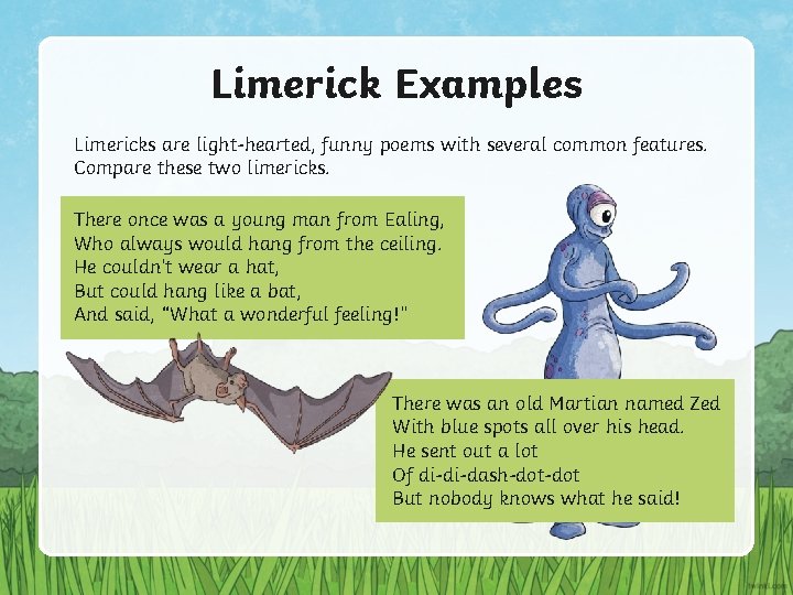 Limerick Examples Limericks are light-hearted, funny poems with several common features. Compare these two