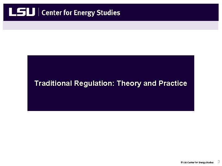 Center for Energy Studies Traditional Regulation: Theory and Practice © LSU Center for Energy