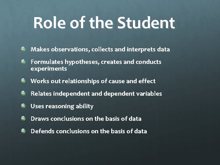 Role of the Student Makes observations, collects and interprets data Formulates hypotheses, creates and