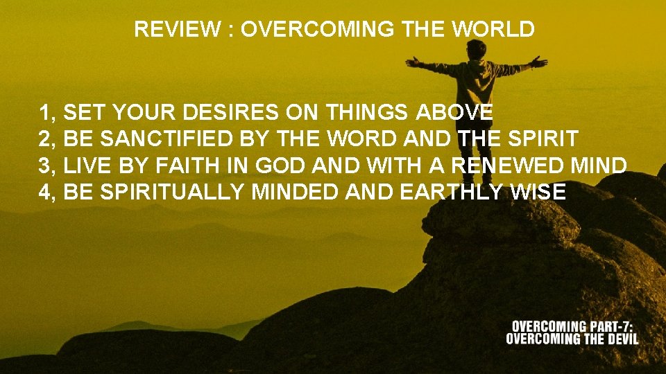 REVIEW : OVERCOMING THE WORLD 1, SET YOUR DESIRES ON THINGS ABOVE 2, BE