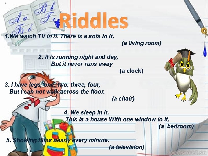 . Riddles 1. We watch TV in it. There is a sofa in it.