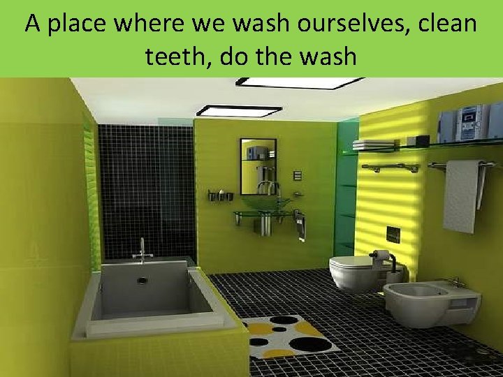 A place where we wash ourselves, clean teeth, do the wash 