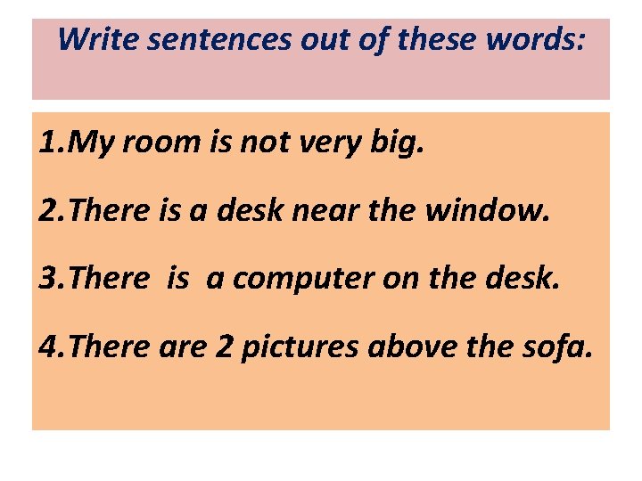 Write sentences out of these words: 1. My room is not very big. 2.