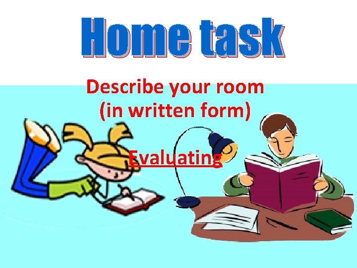 Home task Describe your room (in written form) Evaluating 