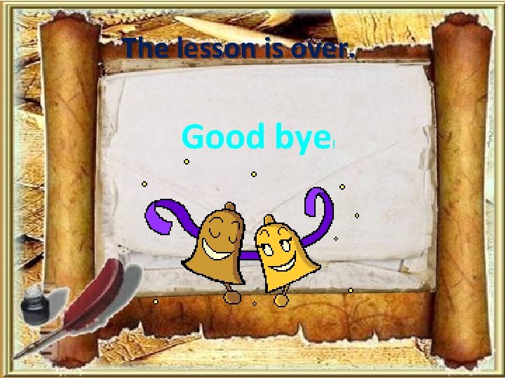 The lesson is over. Good bye ! 