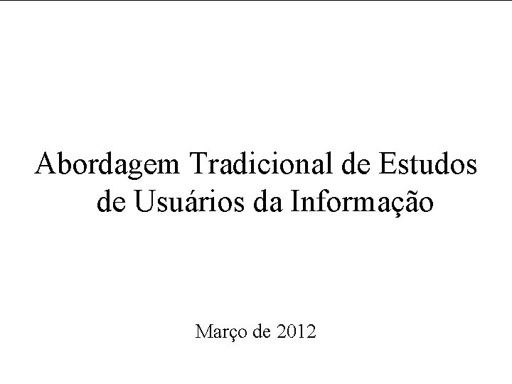 Abordagem Tradicional de Estudos de Usuários da Informação Março de 2012 
