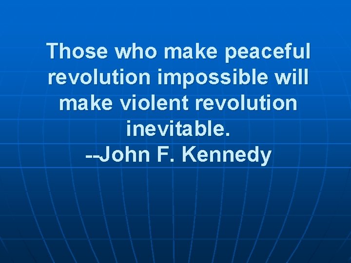 Those who make peaceful revolution impossible will make violent revolution inevitable. --John F. Kennedy