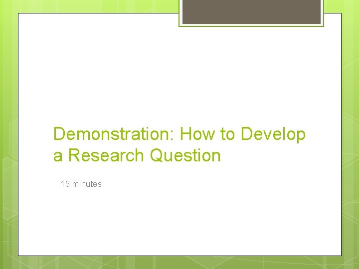 Demonstration: How to Develop a Research Question 15 minutes 