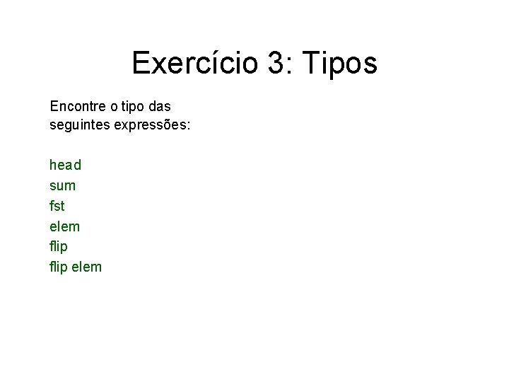 Exercício 3: Tipos Encontre o tipo das seguintes expressões: head sum fst elem flip