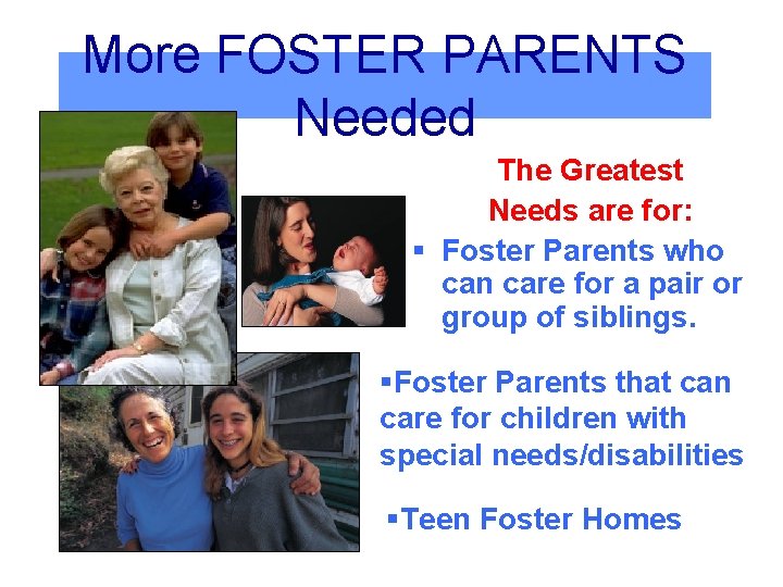 More FOSTER PARENTS Needed The Greatest Needs are for: § Foster Parents who can