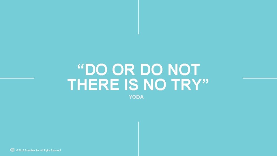 “DO OR DO NOT THERE IS NO TRY” YODA © 2019 Snowflake Inc. All