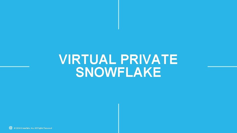 VIRTUAL PRIVATE SNOWFLAKE © 2019 Snowflake Inc. All Rights Reserved 