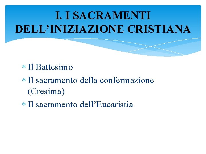 I. I SACRAMENTI DELL’INIZIAZIONE CRISTIANA Il Battesimo Il sacramento della confermazione (Cresima) Il sacramento