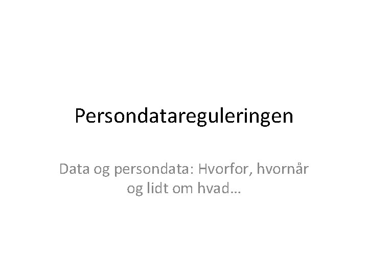 Persondatareguleringen Data og persondata: Hvorfor, hvornår og lidt om hvad… 